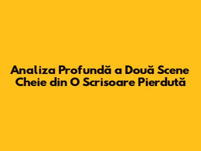 Analiza Profundă a Două Scene Cheie din 'O Scrisoare Pierdută'