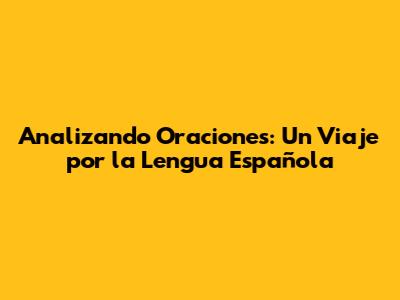 Analizando Oraciones: Un Viaje por la Lengua Española