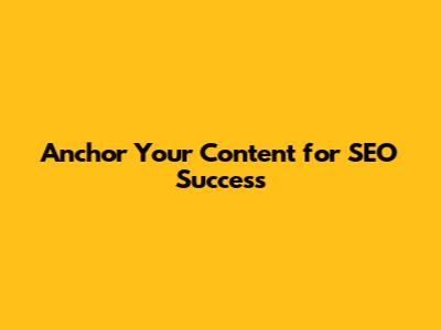 Anchor Your Content for SEO Success