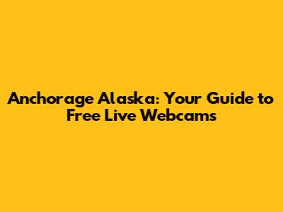 Anchorage Alaska: Your Guide to Free Live Webcams
