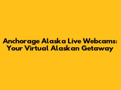 Anchorage Alaska Live Webcams: Your Virtual Alaskan Getaway