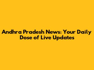 Andhra Pradesh News: Your Daily Dose of Live Updates
