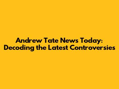 Andrew Tate News Today: Decoding the Latest Controversies