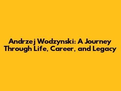 Andrzej Wodzynski: A Journey Through Life, Career, and Legacy