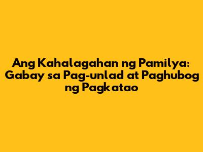 Ang Kahalagahan ng Pamilya: Gabay sa Pag-unlad at Paghubog ng Pagkatao