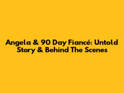 Angela & 90 Day Fiancé: Untold Story & Behind The Scenes