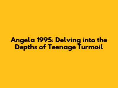 Angela 1995: Delving into the Depths of Teenage Turmoil