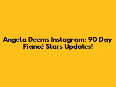 Angela Deem's Instagram: 90 Day Fiancé Star's Updates!