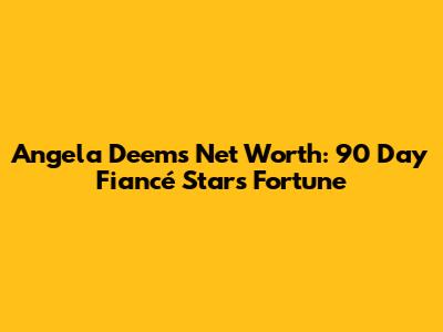 Angela Deem's Net Worth: 90 Day Fiancé Star's Fortune