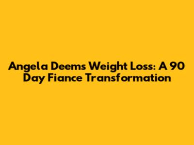 Angela Deem's Weight Loss: A 90 Day Fiance Transformation