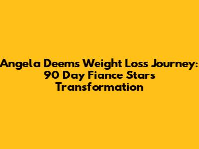 Angela Deem's Weight Loss Journey: 90 Day Fiance Star's Transformation