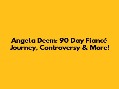 Angela Deem: 90 Day Fiancé Journey, Controversy & More!