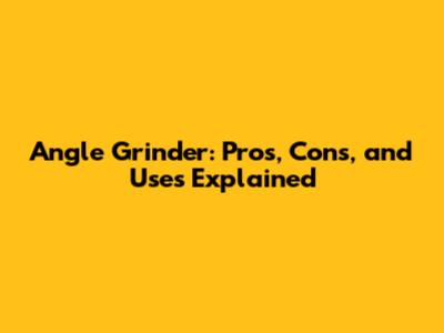 Angle Grinder: Pros, Cons, and Uses Explained