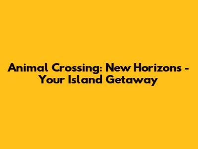 Animal Crossing: New Horizons - Your Island Getaway