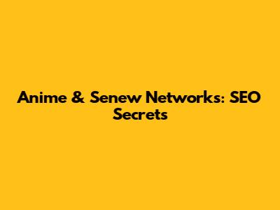Anime & Senew Networks: SEO Secrets