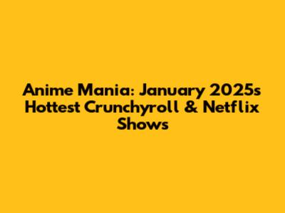 Anime Mania: January 2025's Hottest Crunchyroll & Netflix Shows