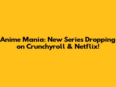 Anime Mania: New Series Dropping on Crunchyroll & Netflix!