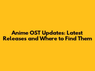 Anime OST Updates: Latest Releases and Where to Find Them