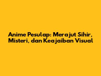 Anime Pesulap: Merajut Sihir, Misteri, dan Keajaiban Visual