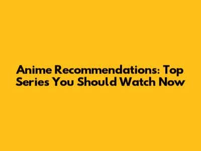 Anime Recommendations: Top Series You Should Watch Now