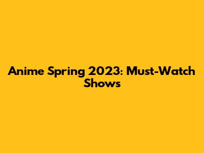 Anime Spring 2023: Must-Watch Shows