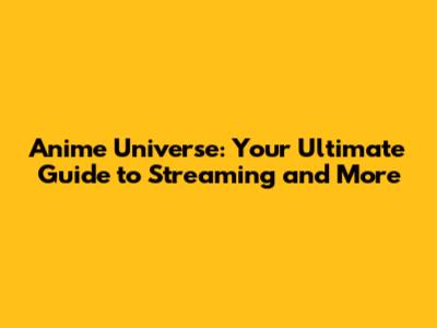 Anime Universe: Your Ultimate Guide to Streaming and More