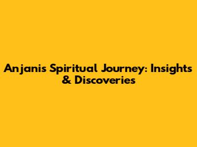 Anjani's Spiritual Journey: Insights & Discoveries