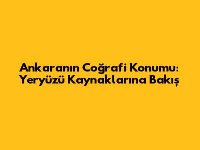 Ankara'nın Coğrafi Konumu: Yeryüzü Kaynaklarına Bakış