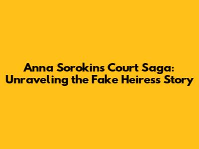 Anna Sorokin's Court Saga: Unraveling the 'Fake Heiress' Story