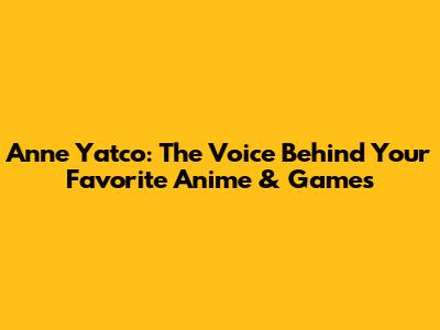 Anne Yatco: The Voice Behind Your Favorite Anime & Games