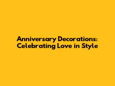 Anniversary Decorations: Celebrating Love in Style