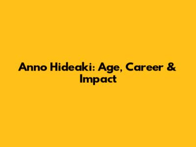 Anno Hideaki: Age, Career & Impact
