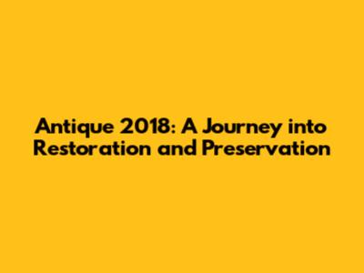 Antique 2018: A Journey into Restoration and Preservation