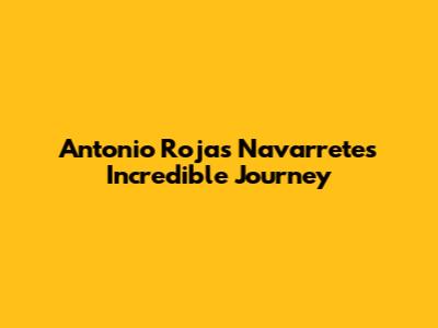 Antonio Rojas Navarrete's Incredible Journey
