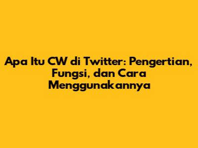 Apa Itu CW di Twitter: Pengertian, Fungsi, dan Cara Menggunakannya