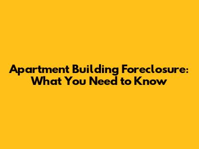 Apartment Building Foreclosure: What You Need to Know