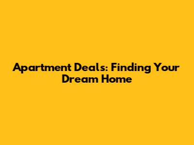 Apartment Deals: Finding Your Dream Home