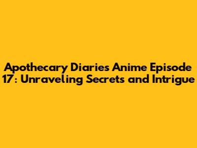 Apothecary Diaries Anime Episode 17: Unraveling Secrets and Intrigue