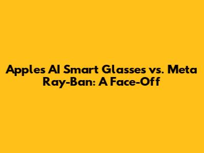 Apple's AI Smart Glasses vs. Meta Ray-Ban: A Face-Off