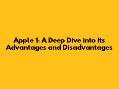 Apple 1: A Deep Dive into Its Advantages and Disadvantages