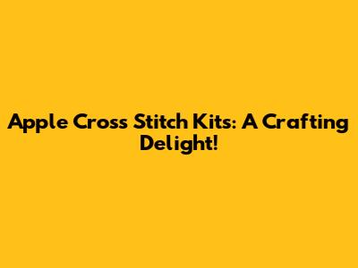 Apple Cross Stitch Kits: A Crafting Delight!