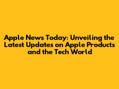 Apple News Today: Unveiling the Latest Updates on Apple Products and the Tech World