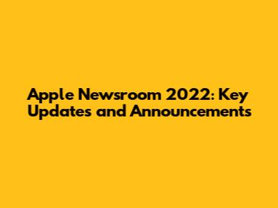 Apple Newsroom 2022: Key Updates and Announcements
