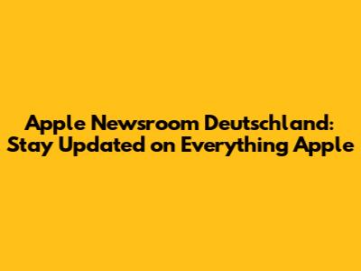 Apple Newsroom Deutschland: Stay Updated on Everything Apple