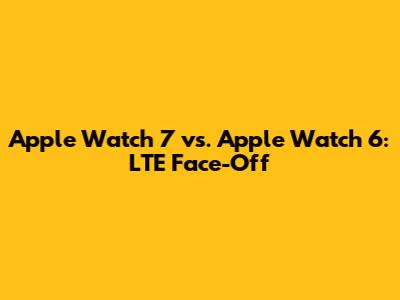 Apple Watch 7 vs. Apple Watch 6: LTE Face-Off