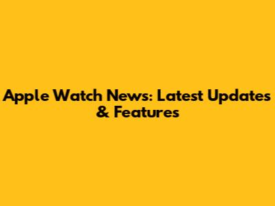 Apple Watch News: Latest Updates & Features