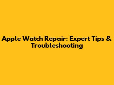 Apple Watch Repair: Expert Tips & Troubleshooting