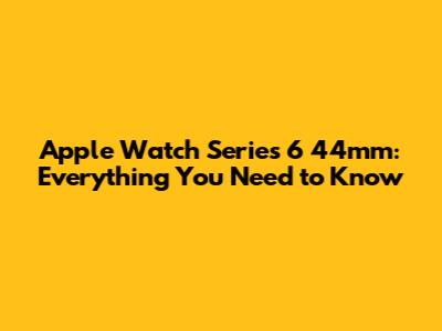 Apple Watch Series 6 44mm: Everything You Need to Know