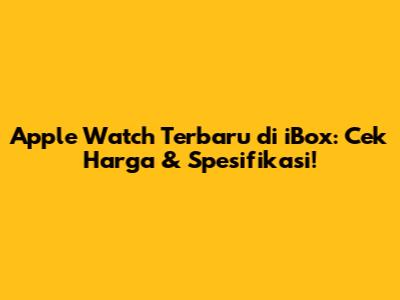 Apple Watch Terbaru di iBox: Cek Harga & Spesifikasi!
