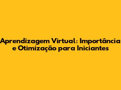 Aprendizagem Virtual: Importância e Otimização para Iniciantes